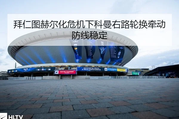 拜仁图赫尔化危机下科曼右路轮换牵动防线稳定